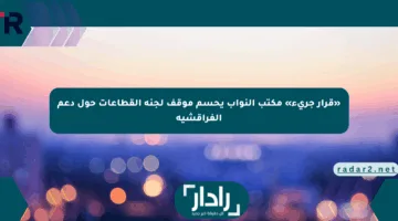 «قرار جريء» مكتب النواب يحسم موقف لجنة القطاعات حول دعم الفراقشية